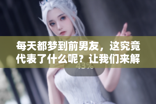 每天都梦到前男友，这究竟代表了什么呢？让我们来解析一下吧！