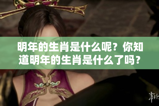 明年的生肖是什么呢？你知道明年的生肖是什么了吗？