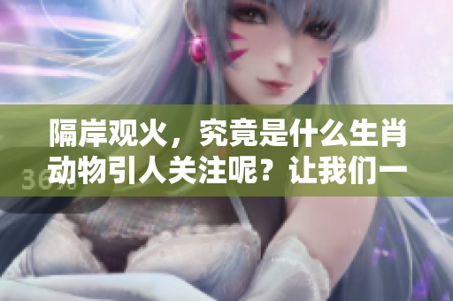 隔岸观火，究竟是什么生肖动物引人关注呢？让我们一起探索一下吧！