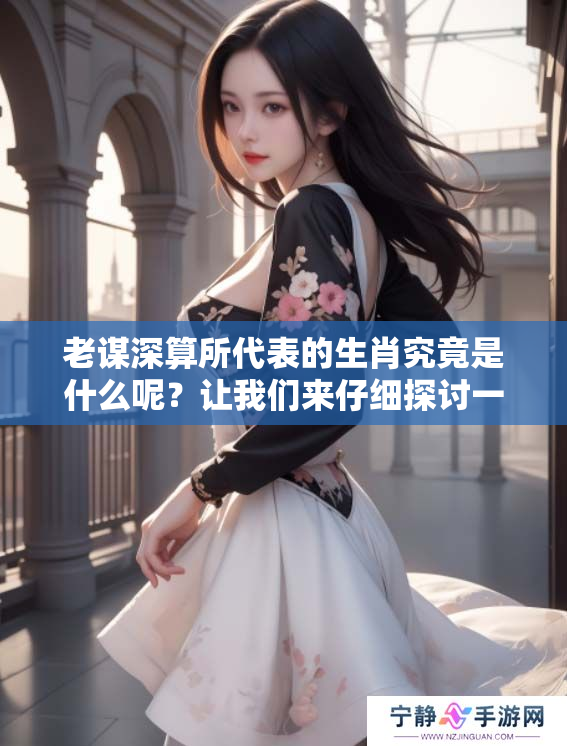 老谋深算所代表的生肖究竟是什么呢？让我们来仔细探讨一下这个问题。