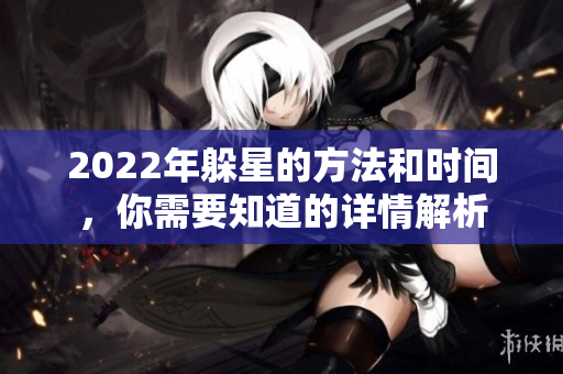 2022年躲星的方法和时间，你需要知道的详情解析