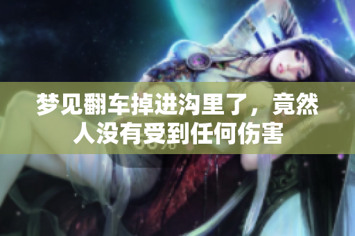 梦见翻车掉进沟里了，竟然人没有受到任何伤害