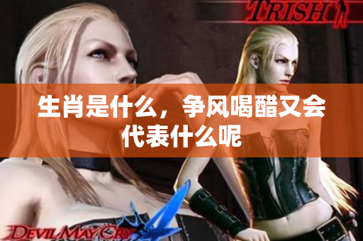 生肖是什么，争风喝醋又会代表什么呢