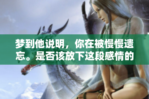 梦到他说明，你在被慢慢遗忘。是否该放下这段感情的回忆？