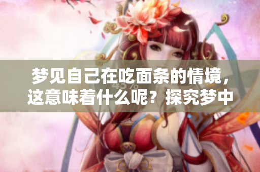 梦见自己在吃面条的情境，这意味着什么呢？探究梦中面条的深层寓意。
