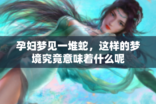 孕妇梦见一堆蛇，这样的梦境究竟意味着什么呢