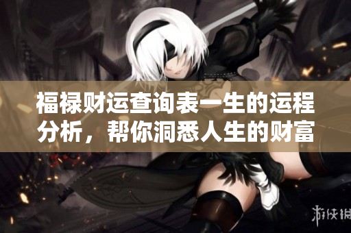 福禄财运查询表一生的运程分析，帮你洞悉人生的财富与幸福