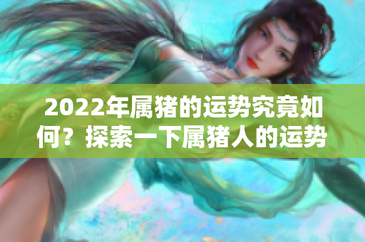 2022年属猪的运势究竟如何？探索一下属猪人的运势变化吧！