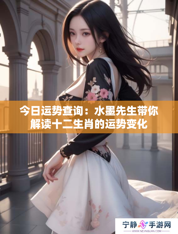 今日运势查询：水墨先生带你解读十二生肖的运势变化