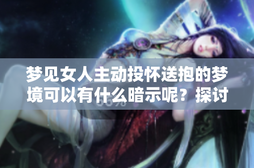 梦见女人主动投怀送抱的梦境可以有什么暗示呢？探讨其中的意义与影响