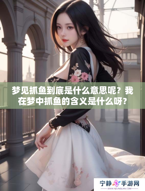 梦见抓鱼到底是什么意思呢？我在梦中抓鱼的含义是什么呀？