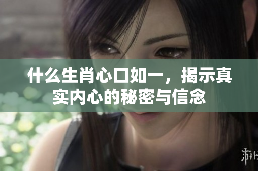 什么生肖心口如一，揭示真实内心的秘密与信念