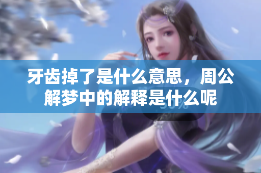 牙齿掉了是什么意思，周公解梦中的解释是什么呢