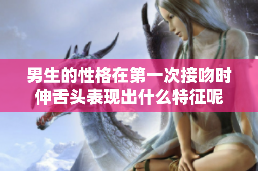 男生的性格在第一次接吻时伸舌头表现出什么特征呢