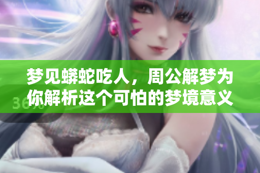 梦见蟒蛇吃人，周公解梦为你解析这个可怕的梦境意义