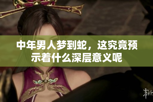 中年男人梦到蛇，这究竟预示着什么深层意义呢