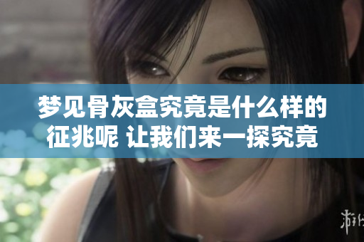 梦见骨灰盒究竟是什么样的征兆呢 让我们来一探究竟吧