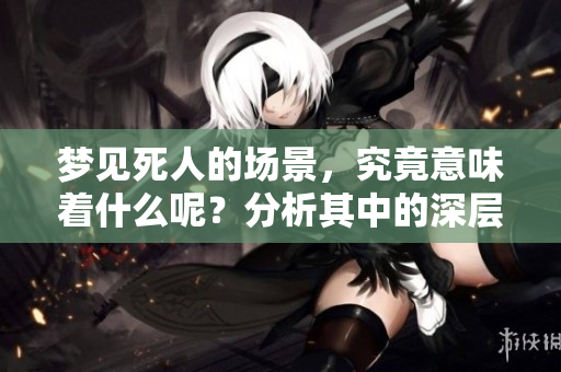 梦见死人的场景，究竟意味着什么呢？分析其中的深层含义。