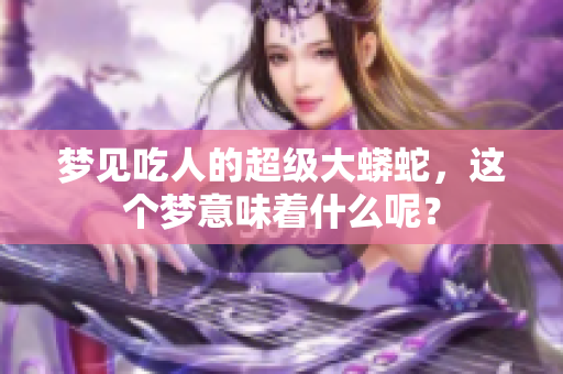 梦见吃人的超级大蟒蛇，这个梦意味着什么呢？
