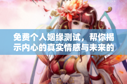 免费个人姻缘测试，帮你揭示内心的真实情感与未来的幸福可能性