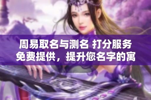 周易取名与测名 打分服务免费提供，提升您名字的寓意与运势
