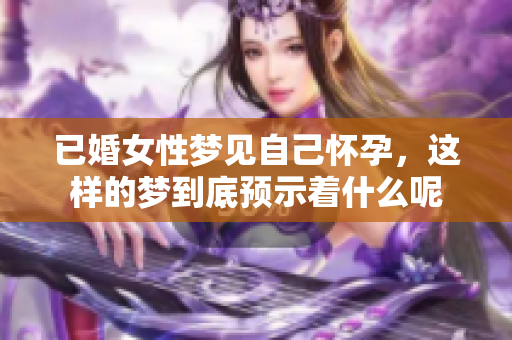 已婚女性梦见自己怀孕，这样的梦到底预示着什么呢