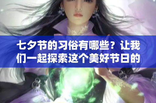 七夕节的习俗有哪些？让我们一起探索这个美好节日的传统文化吧