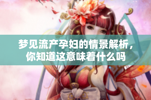 梦见流产孕妇的情景解析，你知道这意味着什么吗