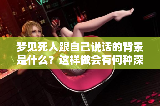 梦见死人跟自己说话的背景是什么？这样做会有何种深意？
