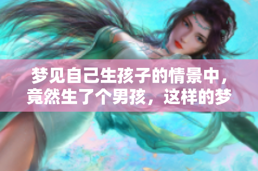 梦见自己生孩子的情景中，竟然生了个男孩，这样的梦是什么意思呢