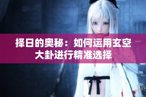 择日的奥秘：如何运用玄空大卦进行精准选择