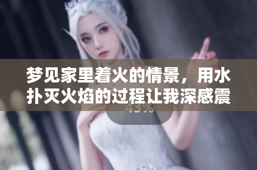 梦见家里着火的情景，用水扑灭火焰的过程让我深感震撼