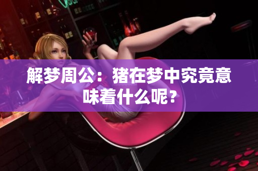 解梦周公：猪在梦中究竟意味着什么呢？