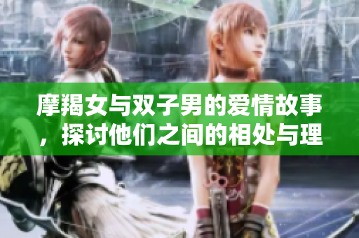 摩羯女与双子男的爱情故事，探讨他们之间的相处与理解之道