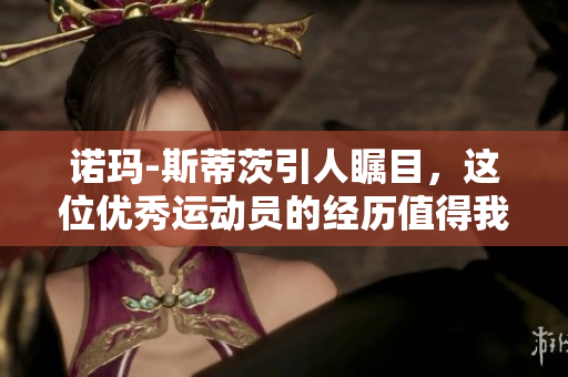 诺玛-斯蒂茨引人瞩目，这位优秀运动员的经历值得我们学习与关注