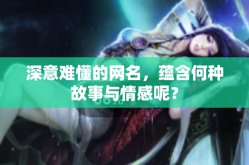 深意难懂的网名，蕴含何种故事与情感呢？
