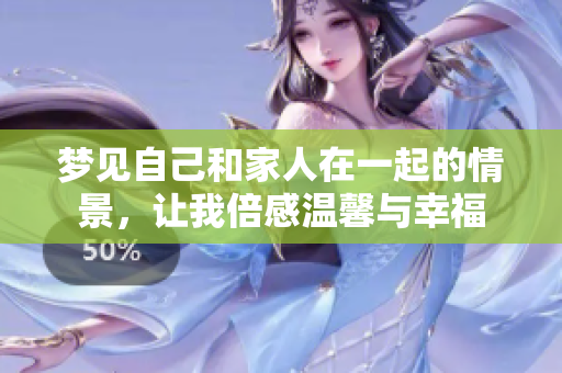 梦见自己和家人在一起的情景，让我倍感温馨与幸福