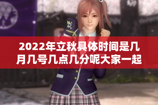 2022年立秋具体时间是几月几号几点几分呢大家一起关注一下吧