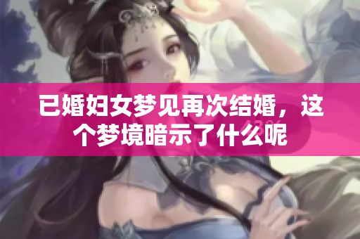 已婚妇女梦见再次结婚，这个梦境暗示了什么呢
