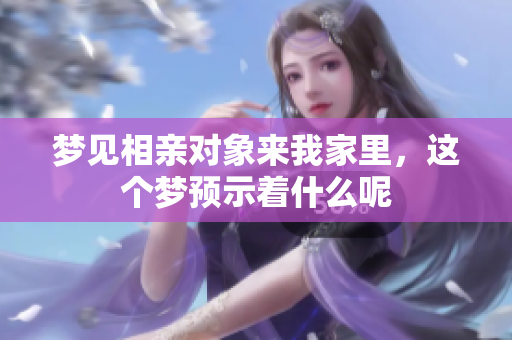 梦见相亲对象来我家里，这个梦预示着什么呢