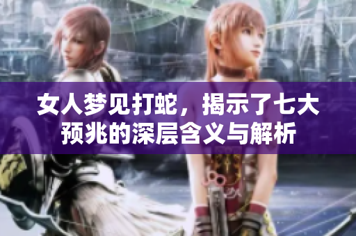 女人梦见打蛇，揭示了七大预兆的深层含义与解析