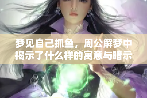 梦见自己抓鱼，周公解梦中揭示了什么样的寓意与暗示呢