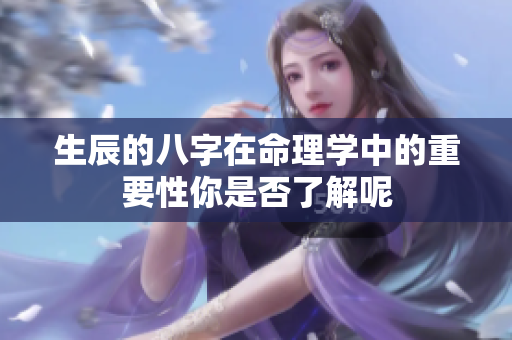 生辰的八字在命理学中的重要性你是否了解呢