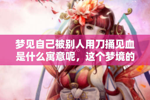 梦见自己被别人用刀捅见血是什么寓意呢，这个梦境的含义值得探讨