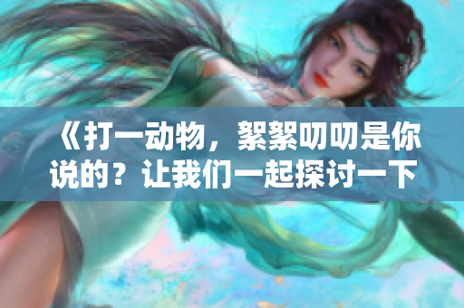 《打一动物，絮絮叨叨是你说的？让我们一起探讨一下吧》