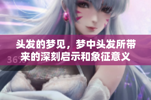 头发的梦见，梦中头发所带来的深刻启示和象征意义