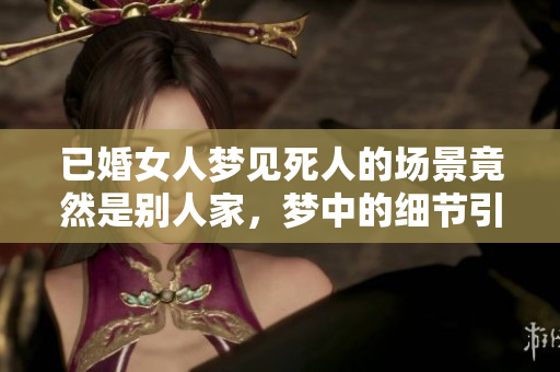 已婚女人梦见死人的场景竟然是别人家，梦中的细节引人深思