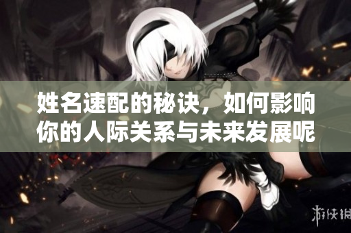 姓名速配的秘诀，如何影响你的人际关系与未来发展呢