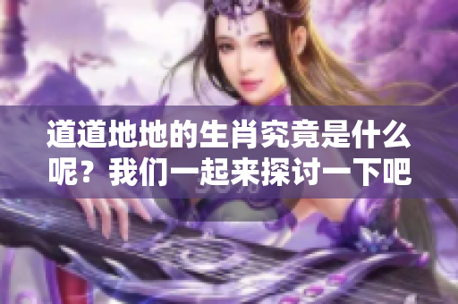 道道地地的生肖究竟是什么呢？我们一起来探讨一下吧！