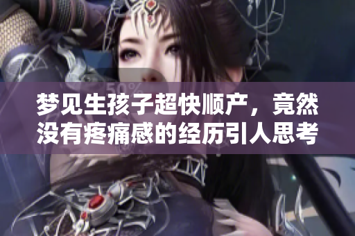 梦见生孩子超快顺产，竟然没有疼痛感的经历引人思考